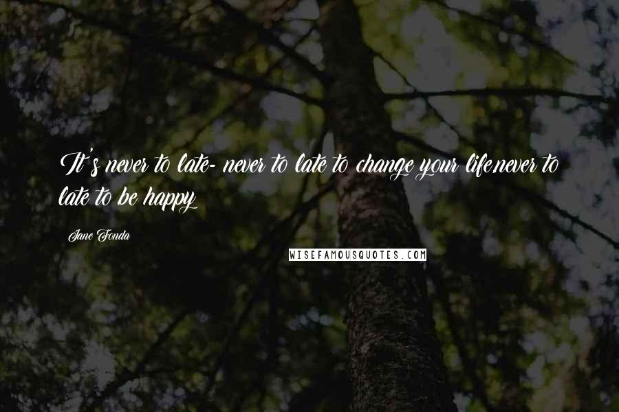Jane Fonda Quotes: It's never to late- never to late to change your life,never to late to be happy