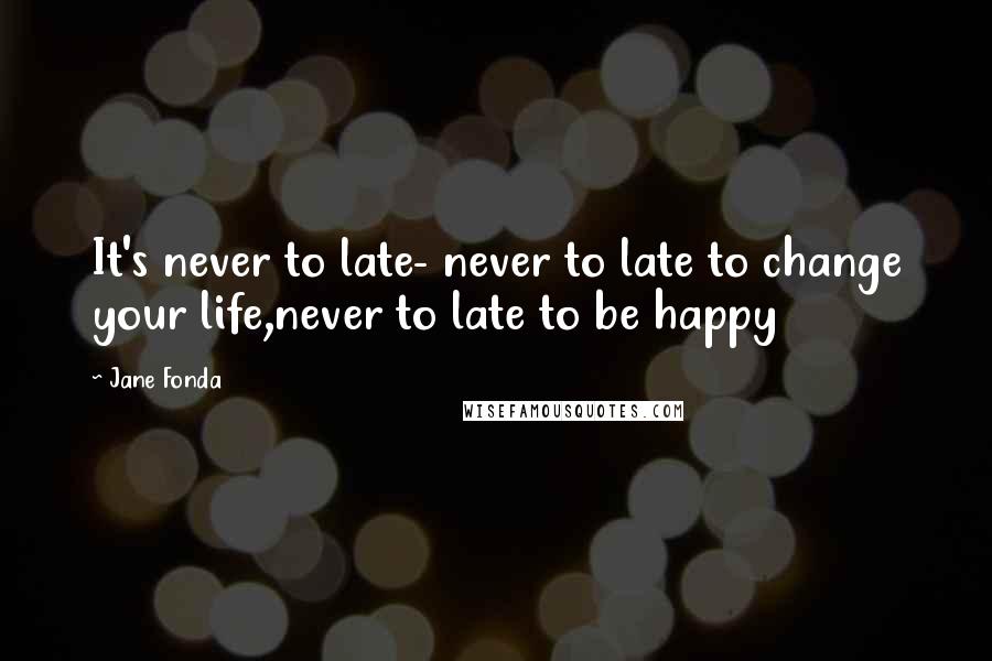 Jane Fonda Quotes: It's never to late- never to late to change your life,never to late to be happy