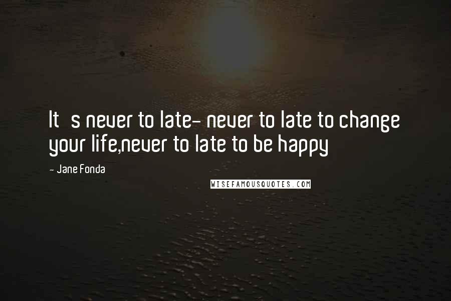 Jane Fonda Quotes: It's never to late- never to late to change your life,never to late to be happy