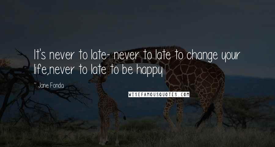 Jane Fonda Quotes: It's never to late- never to late to change your life,never to late to be happy