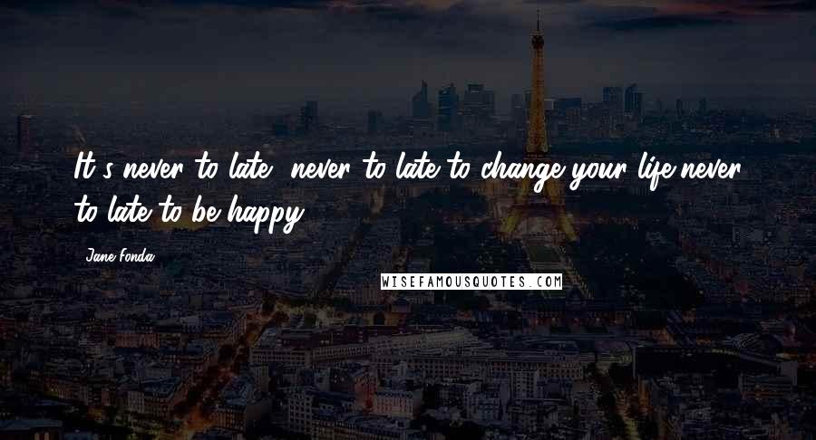 Jane Fonda Quotes: It's never to late- never to late to change your life,never to late to be happy