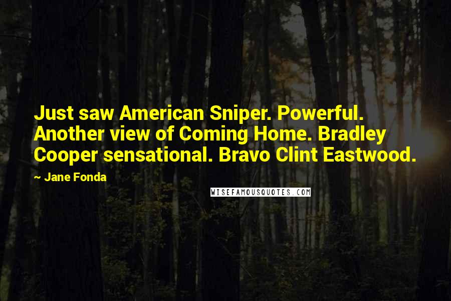 Jane Fonda Quotes: Just saw American Sniper. Powerful. Another view of Coming Home. Bradley Cooper sensational. Bravo Clint Eastwood.