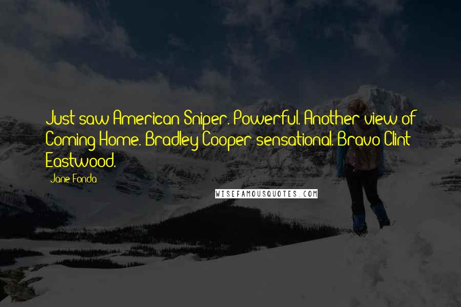 Jane Fonda Quotes: Just saw American Sniper. Powerful. Another view of Coming Home. Bradley Cooper sensational. Bravo Clint Eastwood.