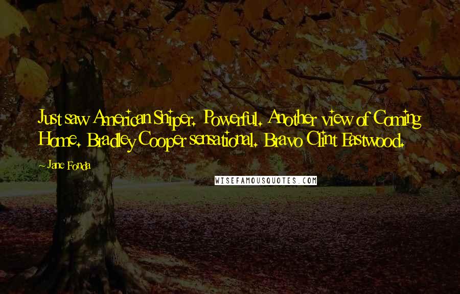 Jane Fonda Quotes: Just saw American Sniper. Powerful. Another view of Coming Home. Bradley Cooper sensational. Bravo Clint Eastwood.