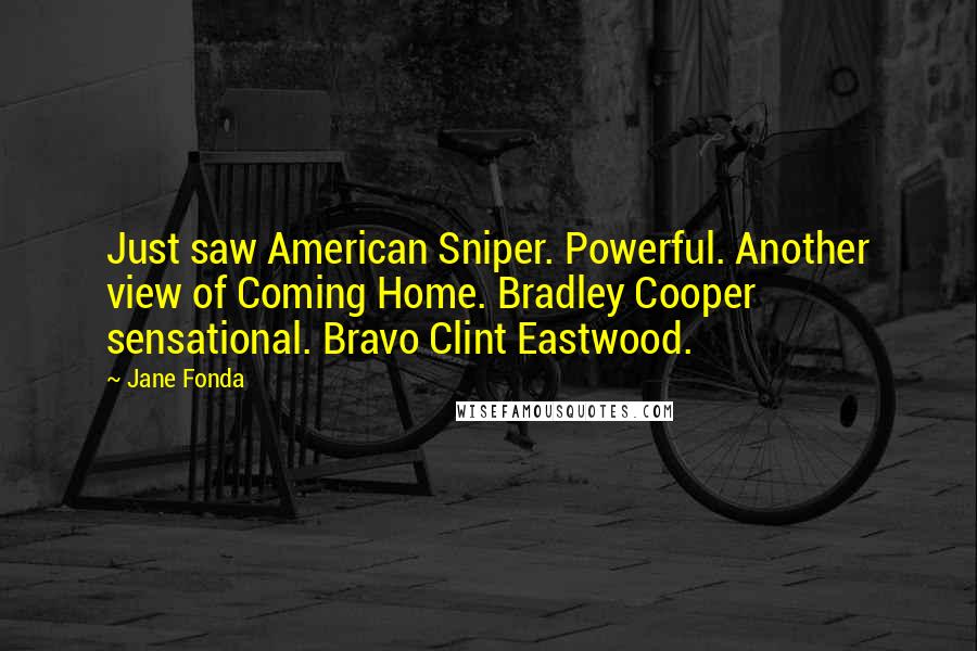Jane Fonda Quotes: Just saw American Sniper. Powerful. Another view of Coming Home. Bradley Cooper sensational. Bravo Clint Eastwood.