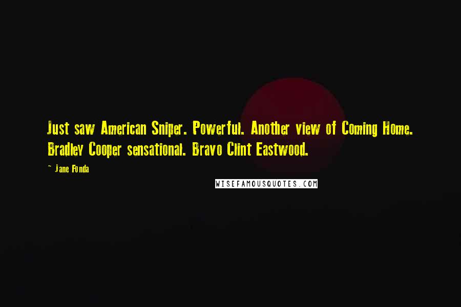 Jane Fonda Quotes: Just saw American Sniper. Powerful. Another view of Coming Home. Bradley Cooper sensational. Bravo Clint Eastwood.