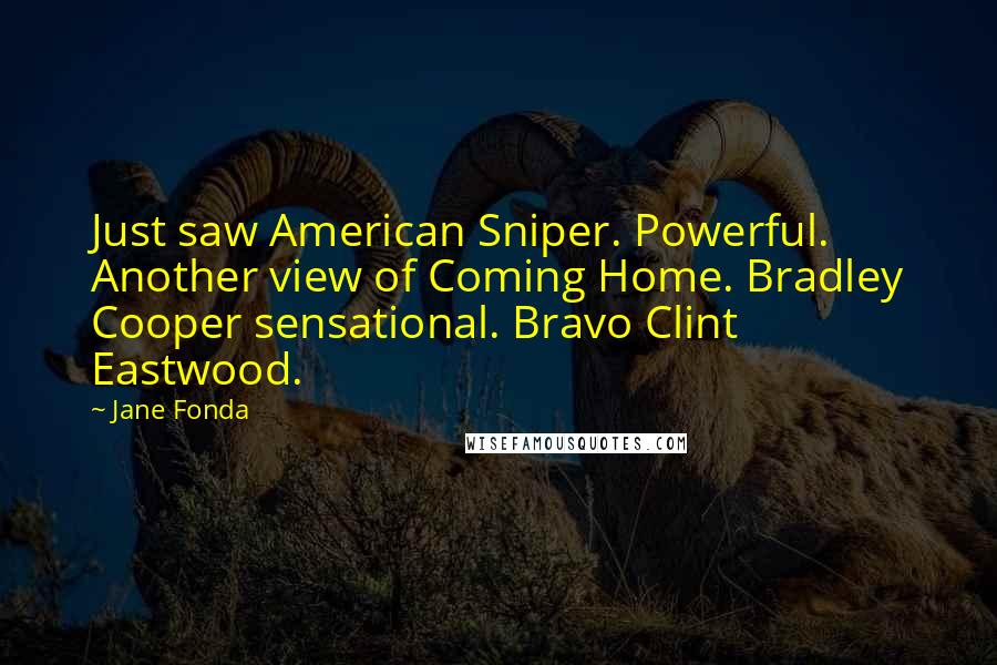 Jane Fonda Quotes: Just saw American Sniper. Powerful. Another view of Coming Home. Bradley Cooper sensational. Bravo Clint Eastwood.