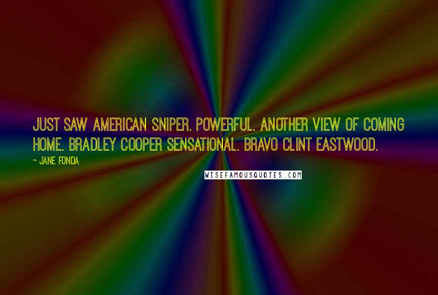 Jane Fonda Quotes: Just saw American Sniper. Powerful. Another view of Coming Home. Bradley Cooper sensational. Bravo Clint Eastwood.