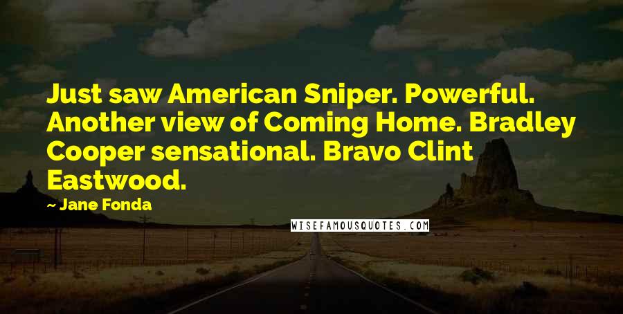 Jane Fonda Quotes: Just saw American Sniper. Powerful. Another view of Coming Home. Bradley Cooper sensational. Bravo Clint Eastwood.