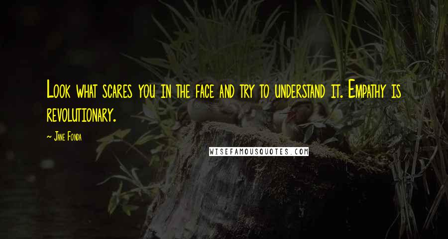 Jane Fonda Quotes: Look what scares you in the face and try to understand it. Empathy is revolutionary.