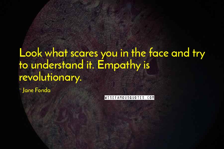 Jane Fonda Quotes: Look what scares you in the face and try to understand it. Empathy is revolutionary.