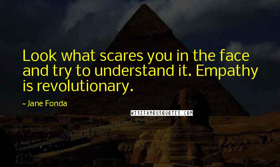 Jane Fonda Quotes: Look what scares you in the face and try to understand it. Empathy is revolutionary.