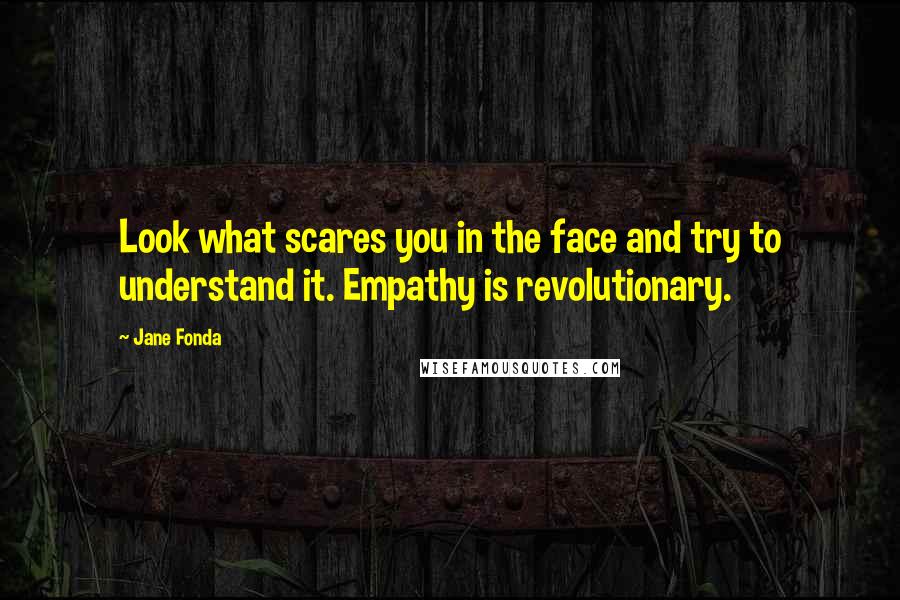 Jane Fonda Quotes: Look what scares you in the face and try to understand it. Empathy is revolutionary.