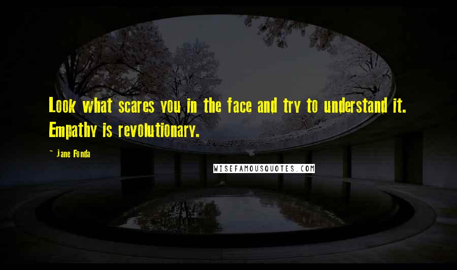 Jane Fonda Quotes: Look what scares you in the face and try to understand it. Empathy is revolutionary.