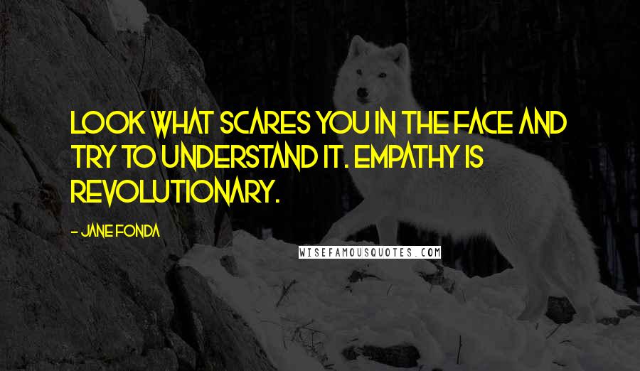 Jane Fonda Quotes: Look what scares you in the face and try to understand it. Empathy is revolutionary.