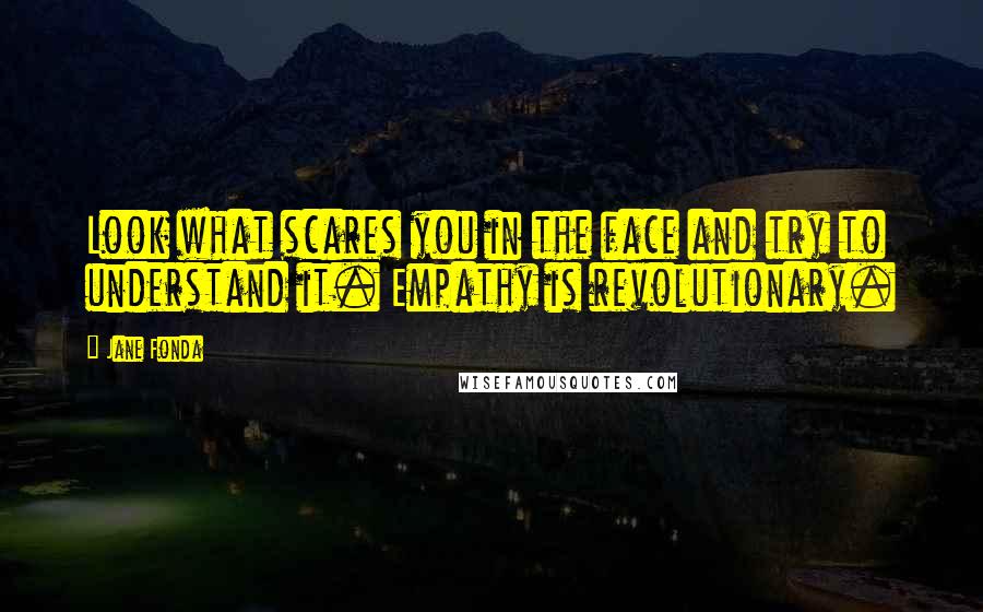 Jane Fonda Quotes: Look what scares you in the face and try to understand it. Empathy is revolutionary.