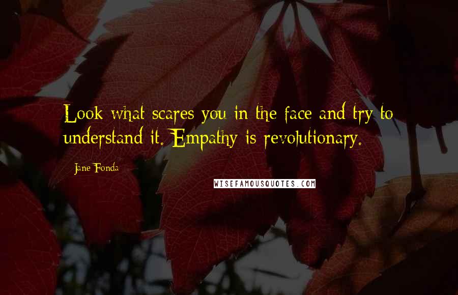 Jane Fonda Quotes: Look what scares you in the face and try to understand it. Empathy is revolutionary.