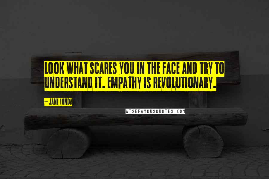 Jane Fonda Quotes: Look what scares you in the face and try to understand it. Empathy is revolutionary.