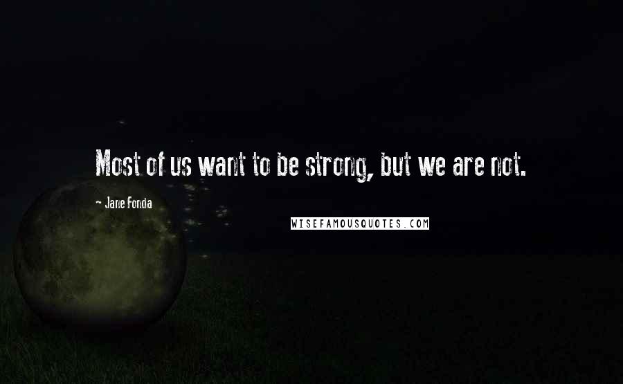 Jane Fonda Quotes: Most of us want to be strong, but we are not.