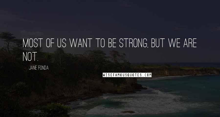 Jane Fonda Quotes: Most of us want to be strong, but we are not.