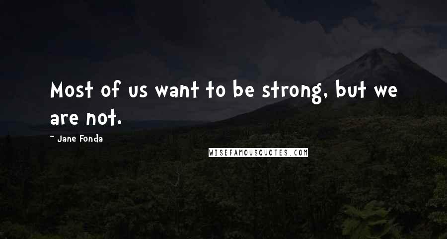 Jane Fonda Quotes: Most of us want to be strong, but we are not.