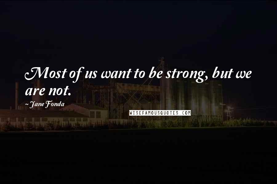 Jane Fonda Quotes: Most of us want to be strong, but we are not.