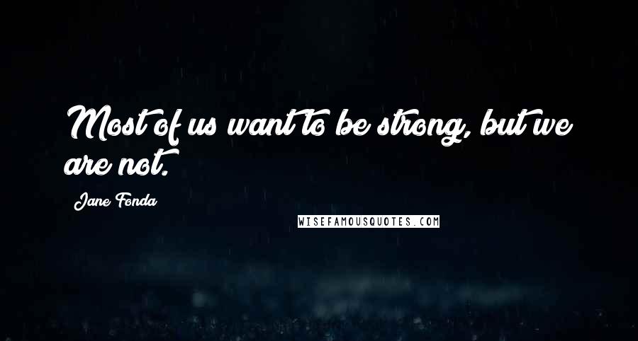 Jane Fonda Quotes: Most of us want to be strong, but we are not.