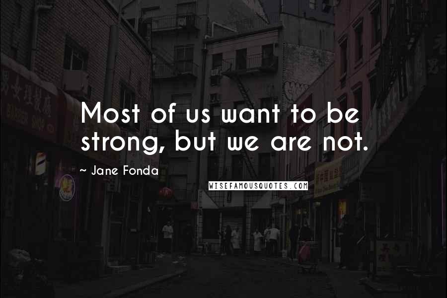 Jane Fonda Quotes: Most of us want to be strong, but we are not.