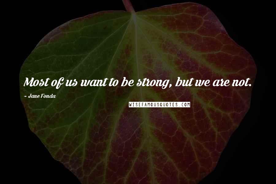 Jane Fonda Quotes: Most of us want to be strong, but we are not.