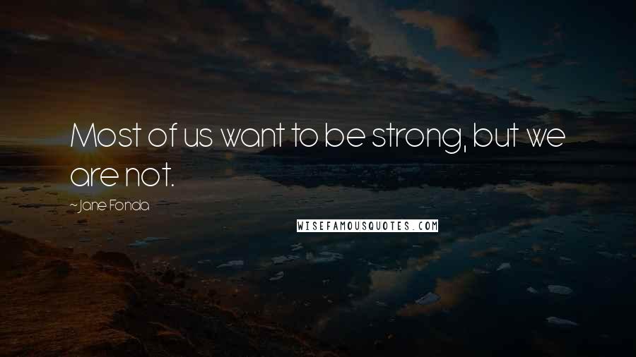 Jane Fonda Quotes: Most of us want to be strong, but we are not.