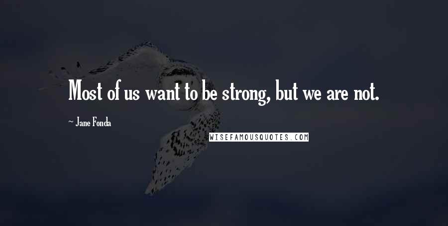 Jane Fonda Quotes: Most of us want to be strong, but we are not.