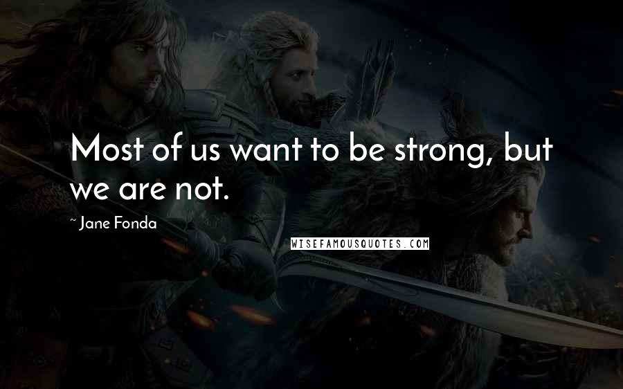 Jane Fonda Quotes: Most of us want to be strong, but we are not.