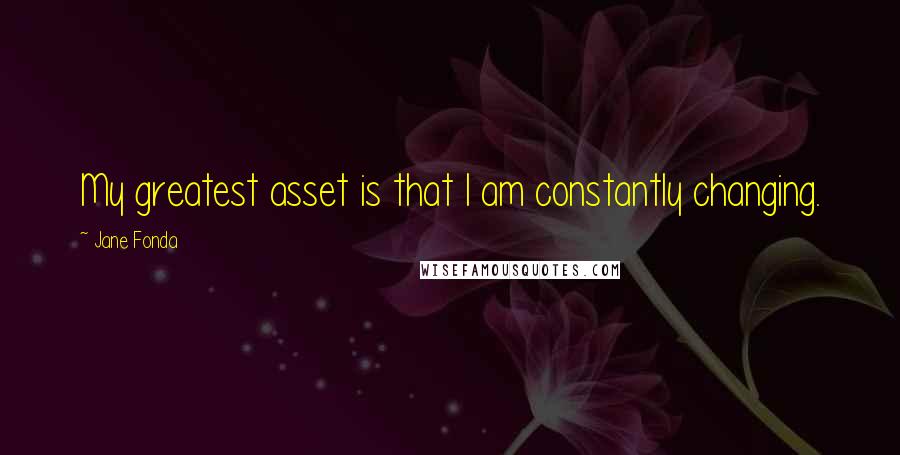 Jane Fonda Quotes: My greatest asset is that I am constantly changing.