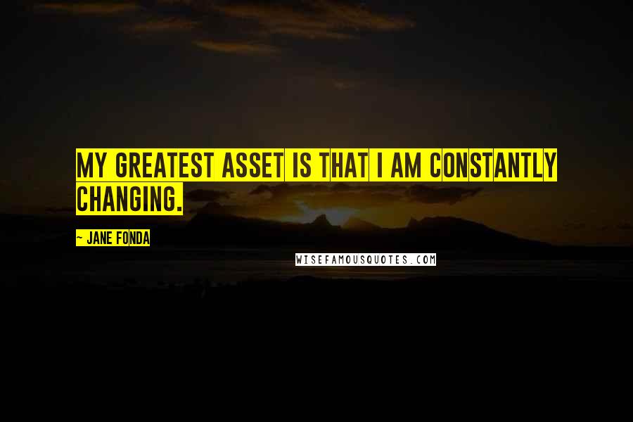 Jane Fonda Quotes: My greatest asset is that I am constantly changing.