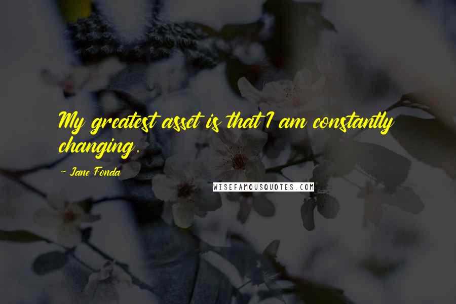 Jane Fonda Quotes: My greatest asset is that I am constantly changing.