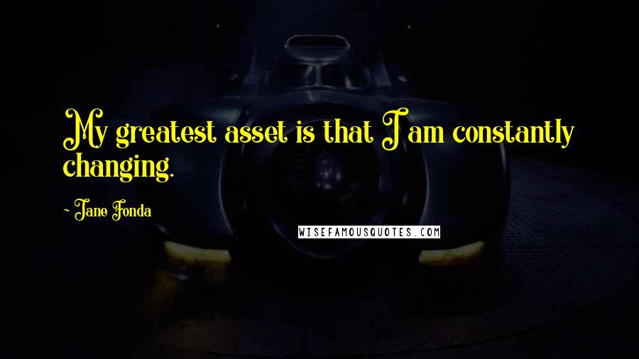 Jane Fonda Quotes: My greatest asset is that I am constantly changing.