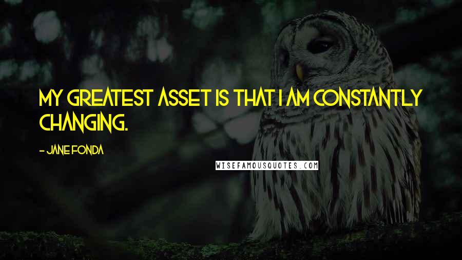 Jane Fonda Quotes: My greatest asset is that I am constantly changing.