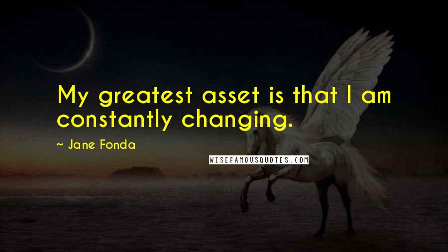 Jane Fonda Quotes: My greatest asset is that I am constantly changing.