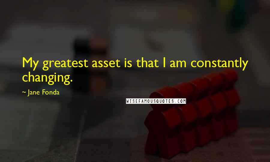 Jane Fonda Quotes: My greatest asset is that I am constantly changing.