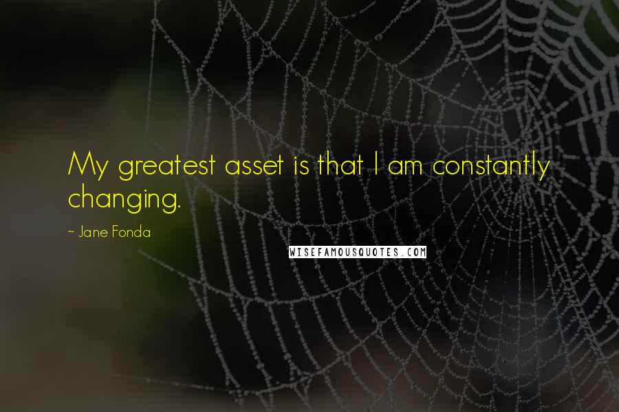 Jane Fonda Quotes: My greatest asset is that I am constantly changing.