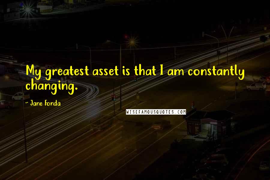 Jane Fonda Quotes: My greatest asset is that I am constantly changing.