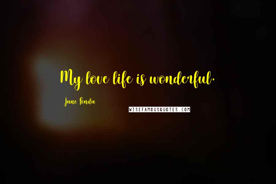 Jane Fonda Quotes: My love life is wonderful.