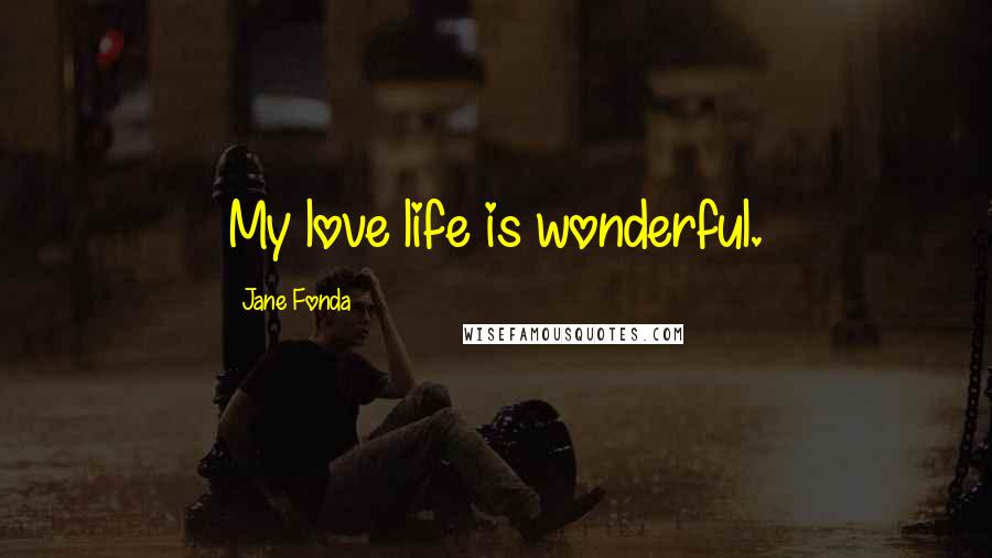 Jane Fonda Quotes: My love life is wonderful.