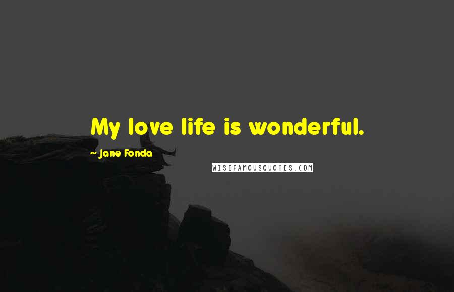 Jane Fonda Quotes: My love life is wonderful.