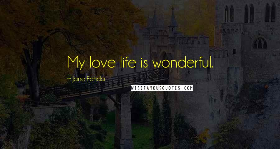 Jane Fonda Quotes: My love life is wonderful.