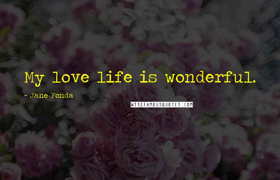 Jane Fonda Quotes: My love life is wonderful.