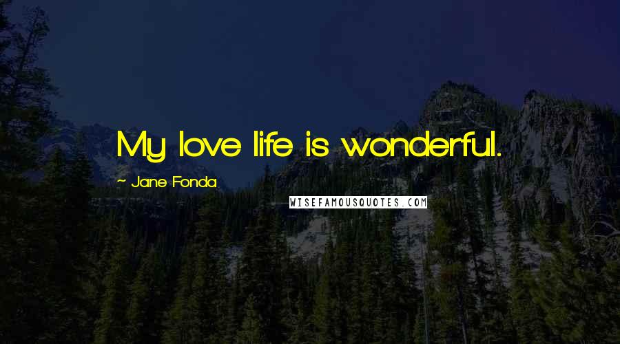Jane Fonda Quotes: My love life is wonderful.