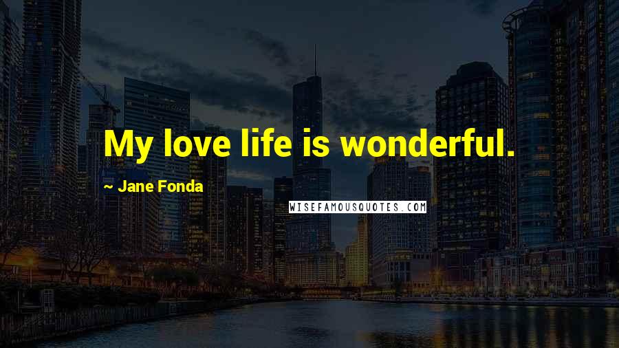 Jane Fonda Quotes: My love life is wonderful.