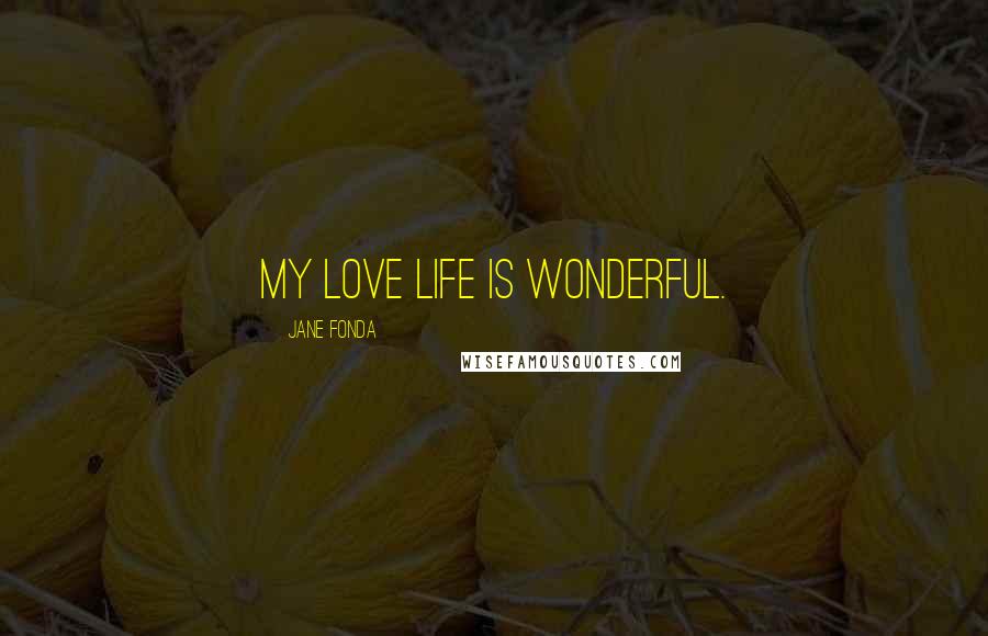 Jane Fonda Quotes: My love life is wonderful.