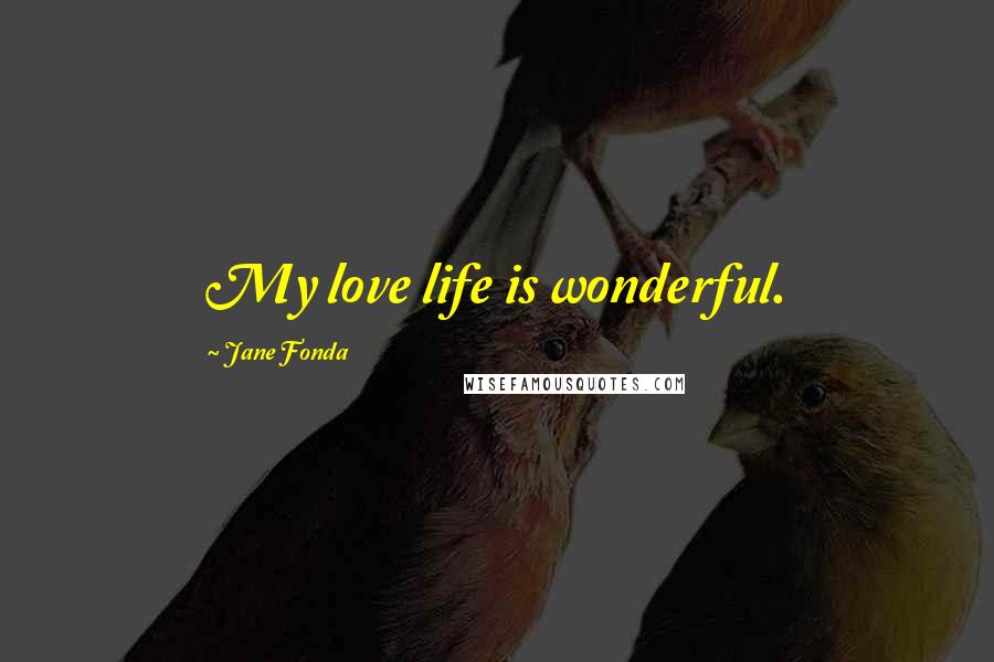 Jane Fonda Quotes: My love life is wonderful.